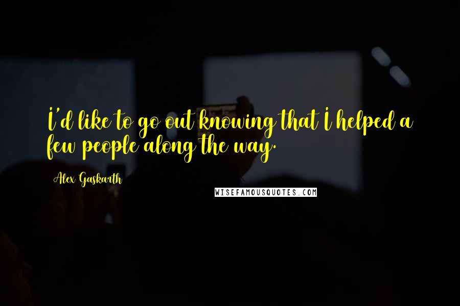 Alex Gaskarth Quotes: I'd like to go out knowing that I helped a few people along the way.