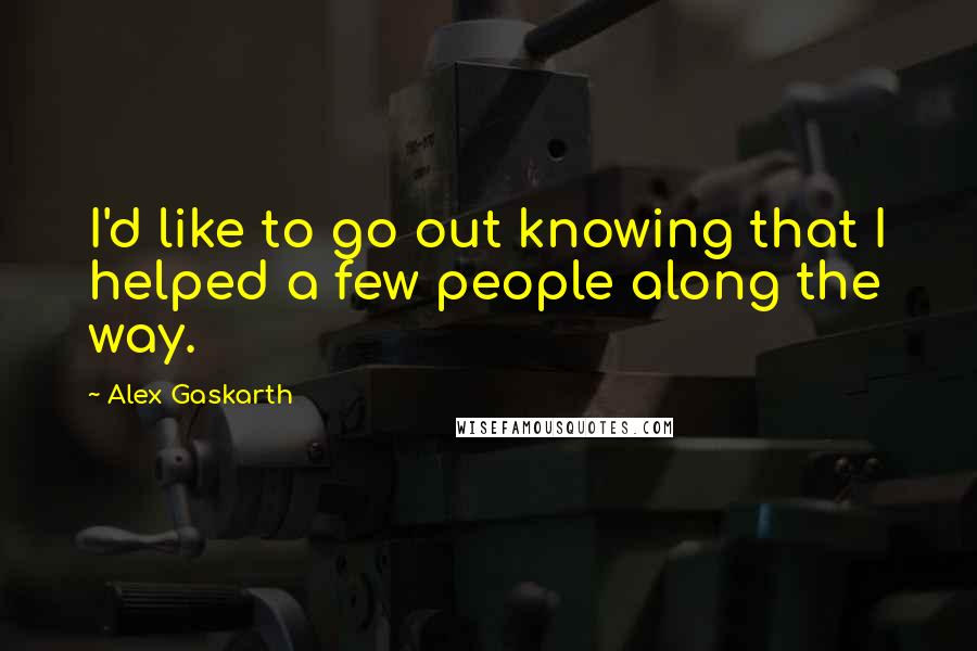 Alex Gaskarth Quotes: I'd like to go out knowing that I helped a few people along the way.