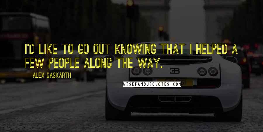 Alex Gaskarth Quotes: I'd like to go out knowing that I helped a few people along the way.
