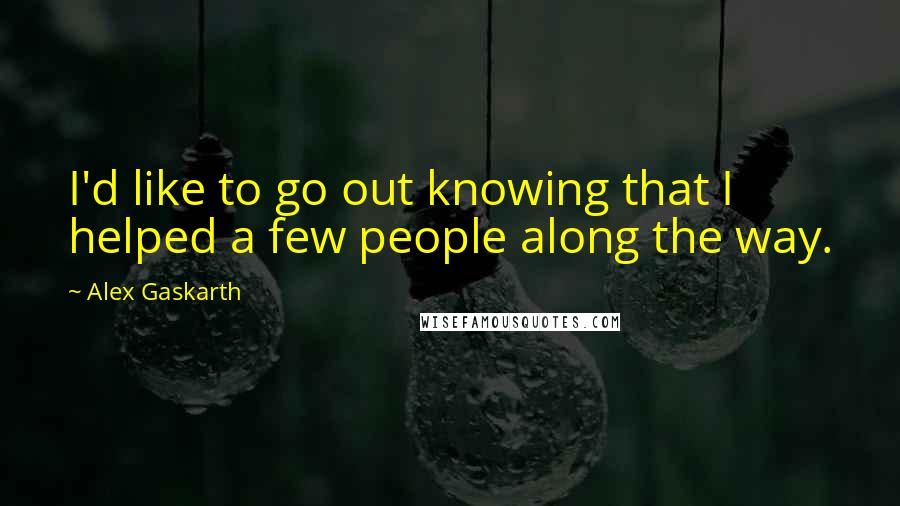 Alex Gaskarth Quotes: I'd like to go out knowing that I helped a few people along the way.