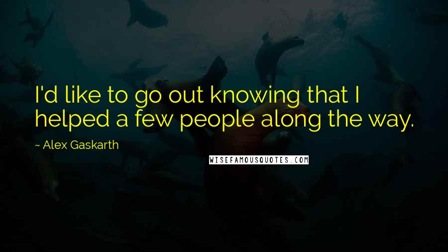 Alex Gaskarth Quotes: I'd like to go out knowing that I helped a few people along the way.