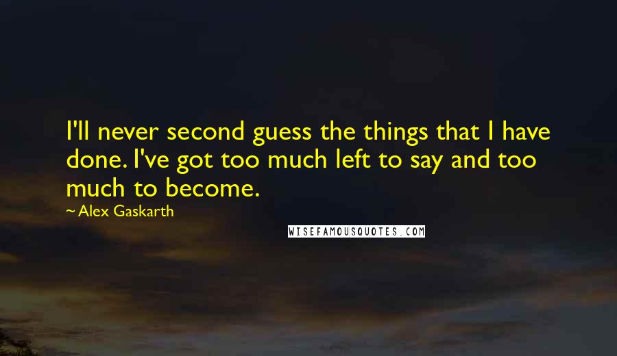 Alex Gaskarth Quotes: I'll never second guess the things that I have done. I've got too much left to say and too much to become.