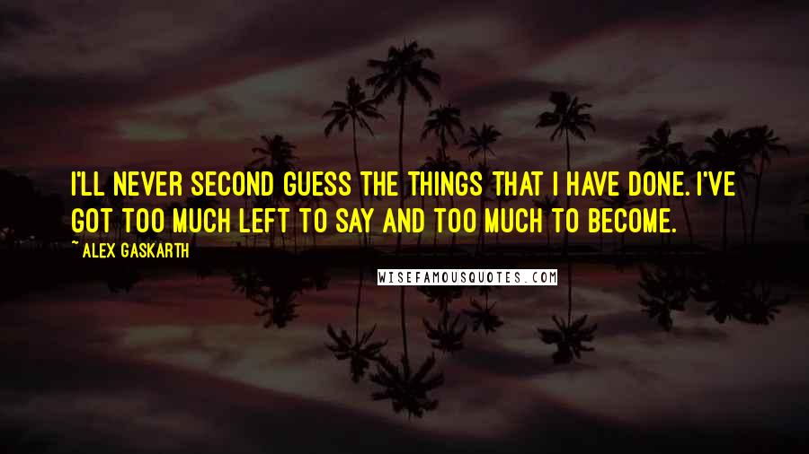 Alex Gaskarth Quotes: I'll never second guess the things that I have done. I've got too much left to say and too much to become.