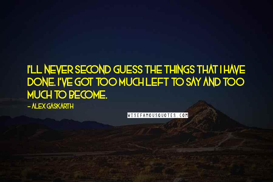 Alex Gaskarth Quotes: I'll never second guess the things that I have done. I've got too much left to say and too much to become.