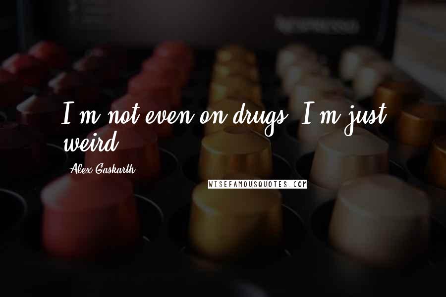 Alex Gaskarth Quotes: I'm not even on drugs, I'm just weird.