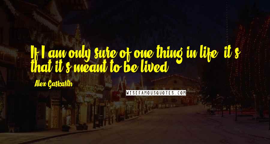 Alex Gaskarth Quotes: If I am only sure of one thing in life, it's that it's meant to be lived!