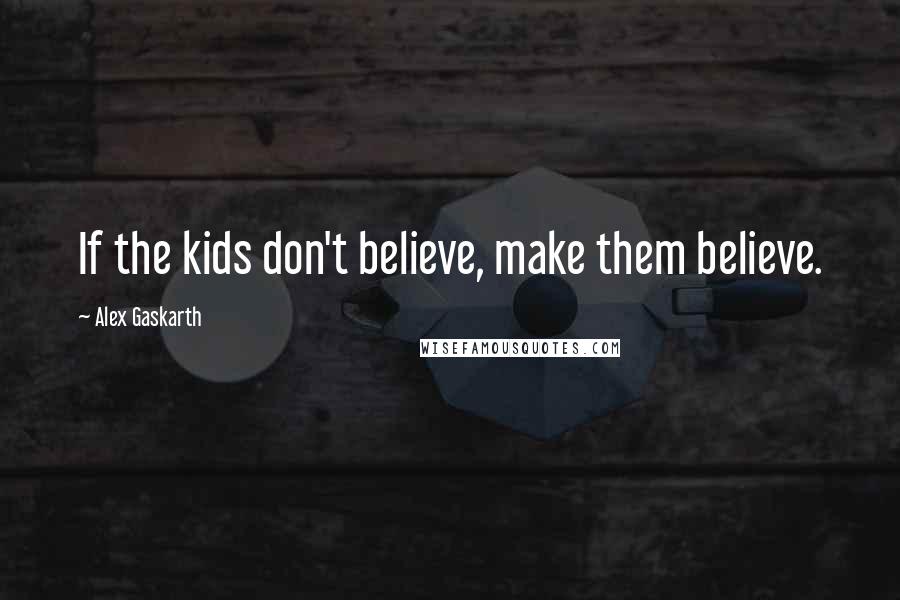 Alex Gaskarth Quotes: If the kids don't believe, make them believe.
