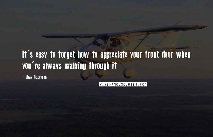 Alex Gaskarth Quotes: It's easy to forget how to appreciate your front door when you're always walking through it