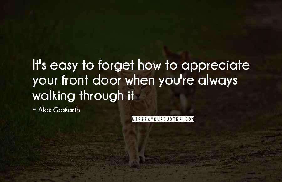 Alex Gaskarth Quotes: It's easy to forget how to appreciate your front door when you're always walking through it