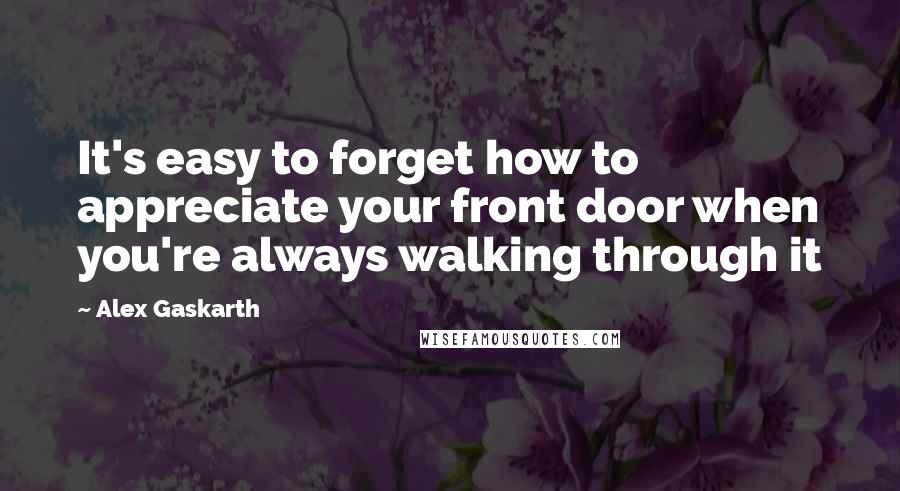 Alex Gaskarth Quotes: It's easy to forget how to appreciate your front door when you're always walking through it