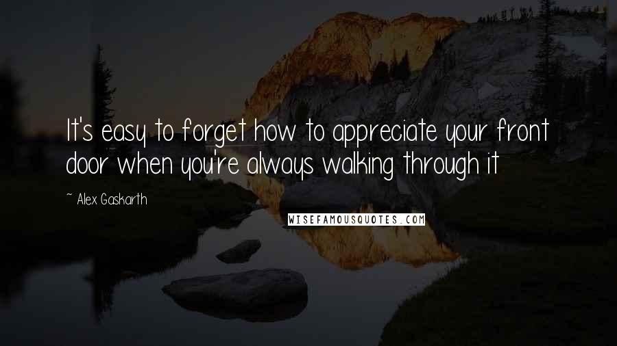 Alex Gaskarth Quotes: It's easy to forget how to appreciate your front door when you're always walking through it