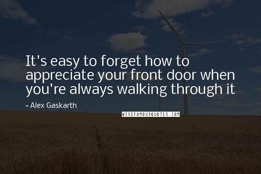 Alex Gaskarth Quotes: It's easy to forget how to appreciate your front door when you're always walking through it