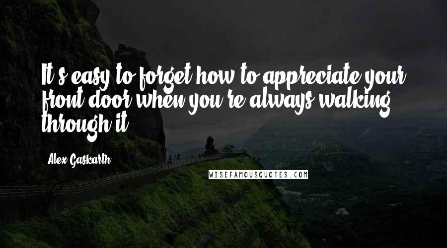 Alex Gaskarth Quotes: It's easy to forget how to appreciate your front door when you're always walking through it