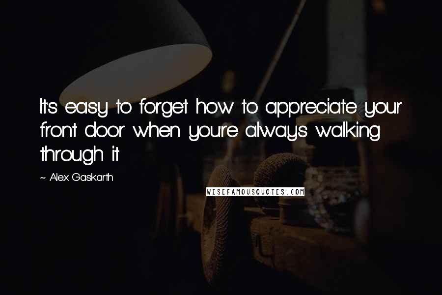 Alex Gaskarth Quotes: It's easy to forget how to appreciate your front door when you're always walking through it