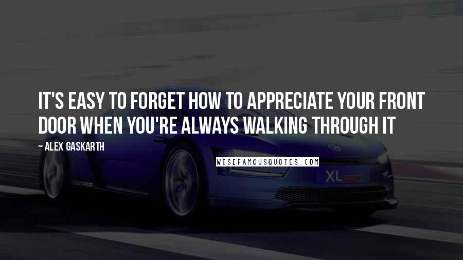 Alex Gaskarth Quotes: It's easy to forget how to appreciate your front door when you're always walking through it