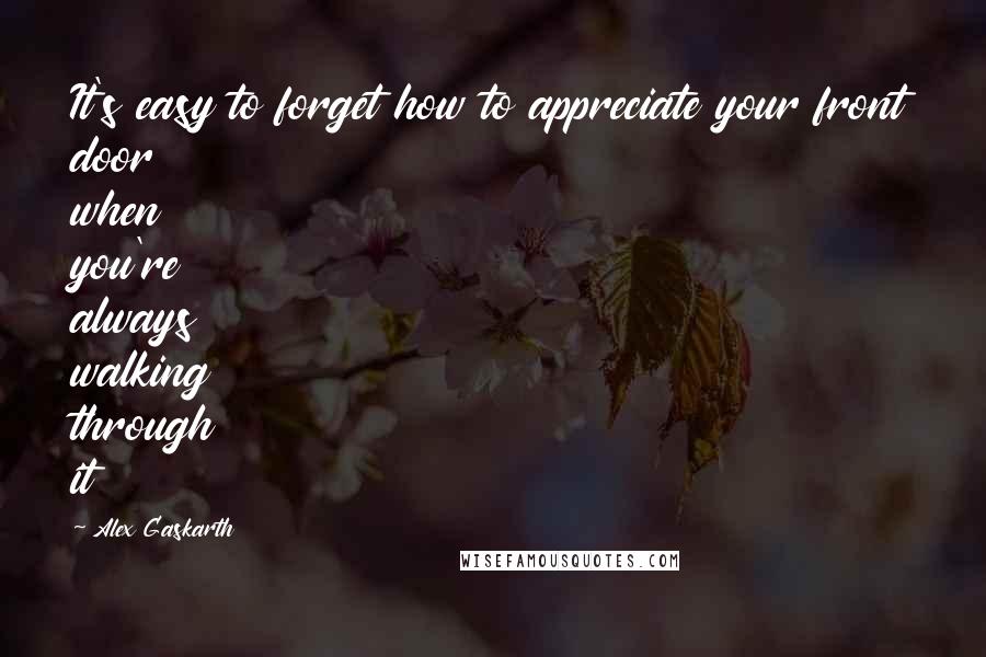 Alex Gaskarth Quotes: It's easy to forget how to appreciate your front door when you're always walking through it