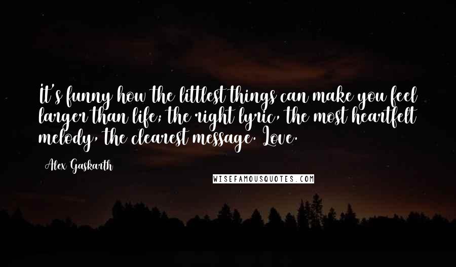 Alex Gaskarth Quotes: It's funny how the littlest things can make you feel larger than life; the right lyric, the most heartfelt melody, the clearest message. Love.