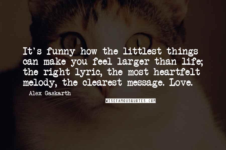 Alex Gaskarth Quotes: It's funny how the littlest things can make you feel larger than life; the right lyric, the most heartfelt melody, the clearest message. Love.