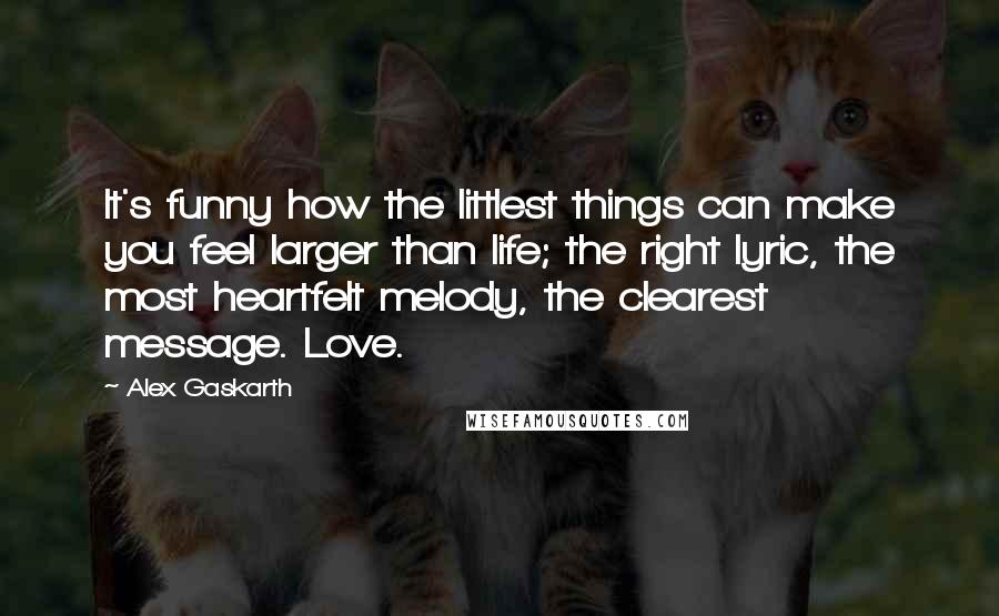 Alex Gaskarth Quotes: It's funny how the littlest things can make you feel larger than life; the right lyric, the most heartfelt melody, the clearest message. Love.