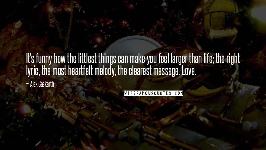 Alex Gaskarth Quotes: It's funny how the littlest things can make you feel larger than life; the right lyric, the most heartfelt melody, the clearest message. Love.