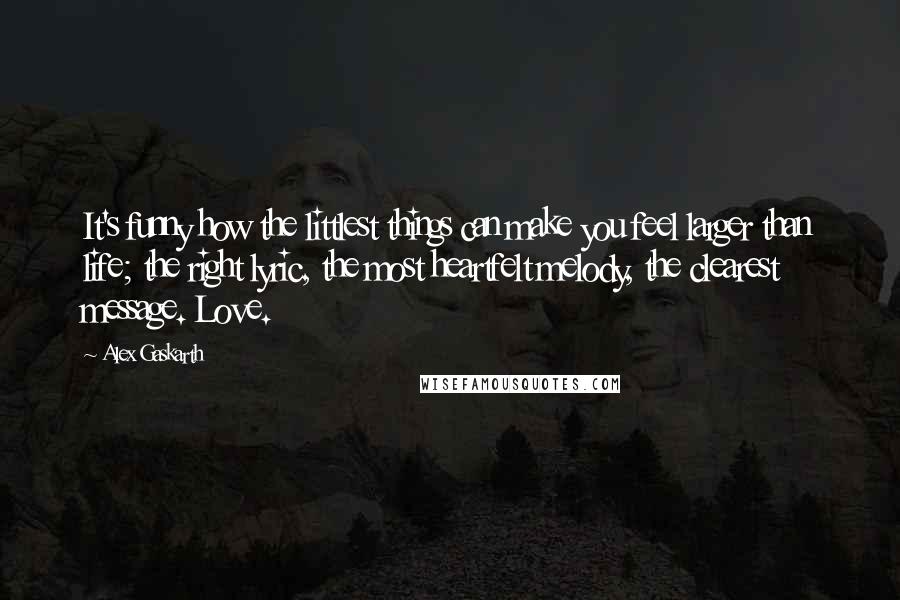 Alex Gaskarth Quotes: It's funny how the littlest things can make you feel larger than life; the right lyric, the most heartfelt melody, the clearest message. Love.