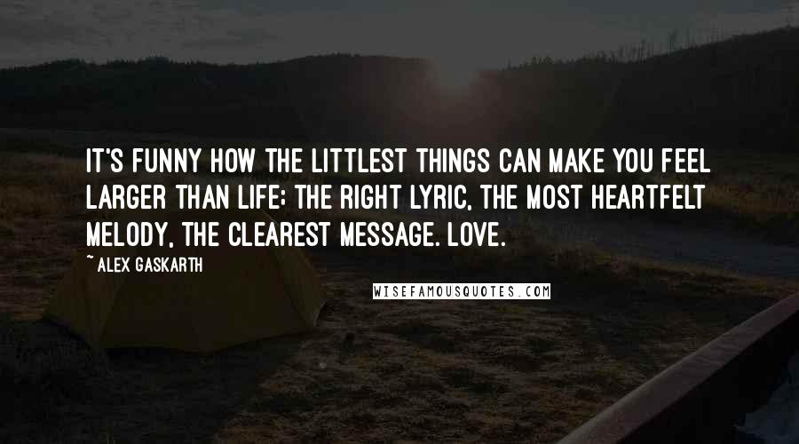 Alex Gaskarth Quotes: It's funny how the littlest things can make you feel larger than life; the right lyric, the most heartfelt melody, the clearest message. Love.