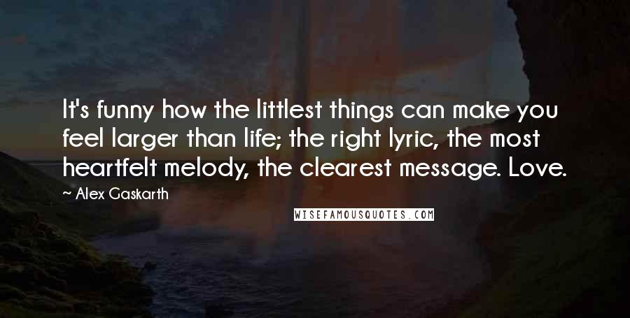 Alex Gaskarth Quotes: It's funny how the littlest things can make you feel larger than life; the right lyric, the most heartfelt melody, the clearest message. Love.