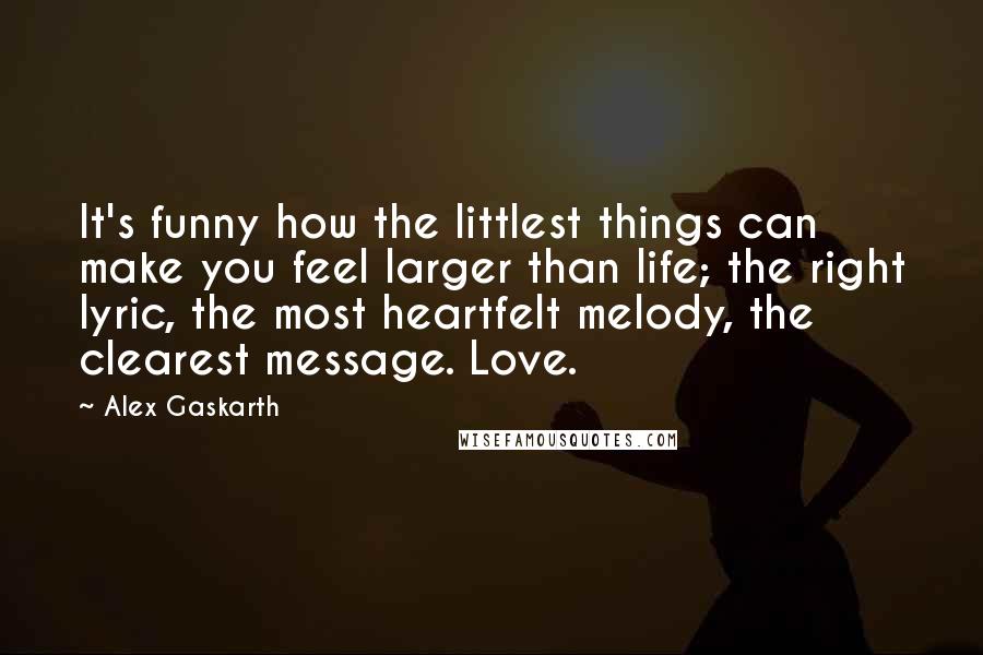 Alex Gaskarth Quotes: It's funny how the littlest things can make you feel larger than life; the right lyric, the most heartfelt melody, the clearest message. Love.