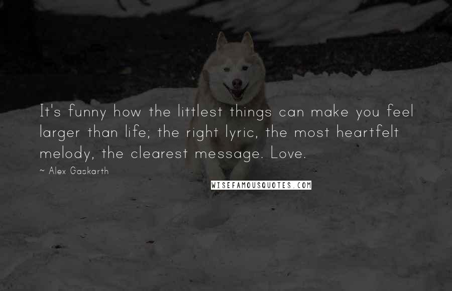 Alex Gaskarth Quotes: It's funny how the littlest things can make you feel larger than life; the right lyric, the most heartfelt melody, the clearest message. Love.