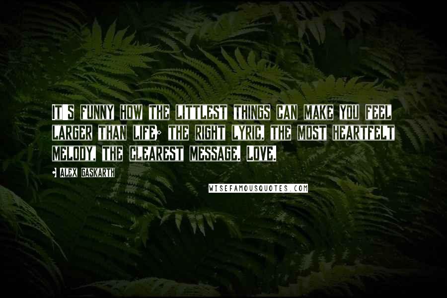 Alex Gaskarth Quotes: It's funny how the littlest things can make you feel larger than life; the right lyric, the most heartfelt melody, the clearest message. Love.