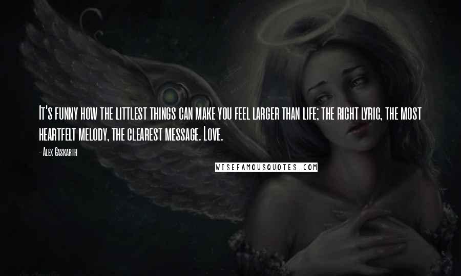 Alex Gaskarth Quotes: It's funny how the littlest things can make you feel larger than life; the right lyric, the most heartfelt melody, the clearest message. Love.