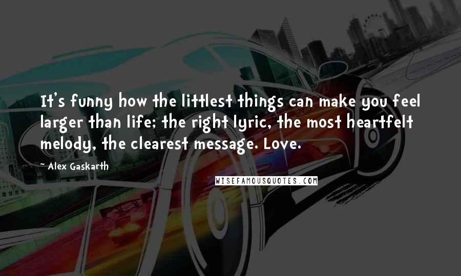 Alex Gaskarth Quotes: It's funny how the littlest things can make you feel larger than life; the right lyric, the most heartfelt melody, the clearest message. Love.