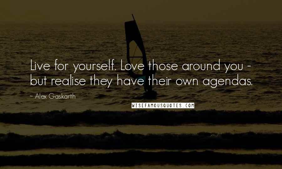 Alex Gaskarth Quotes: Live for yourself. Love those around you - but realise they have their own agendas.