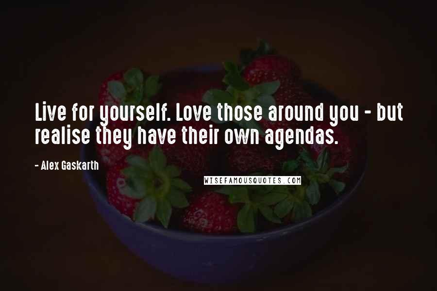 Alex Gaskarth Quotes: Live for yourself. Love those around you - but realise they have their own agendas.