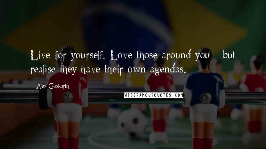 Alex Gaskarth Quotes: Live for yourself. Love those around you - but realise they have their own agendas.