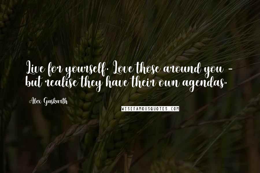 Alex Gaskarth Quotes: Live for yourself. Love those around you - but realise they have their own agendas.