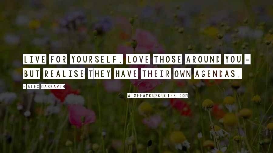 Alex Gaskarth Quotes: Live for yourself. Love those around you - but realise they have their own agendas.