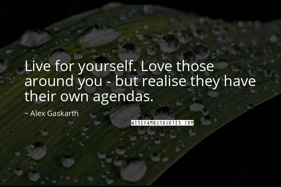 Alex Gaskarth Quotes: Live for yourself. Love those around you - but realise they have their own agendas.