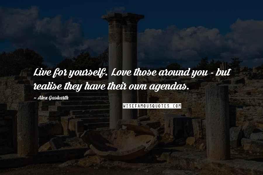Alex Gaskarth Quotes: Live for yourself. Love those around you - but realise they have their own agendas.