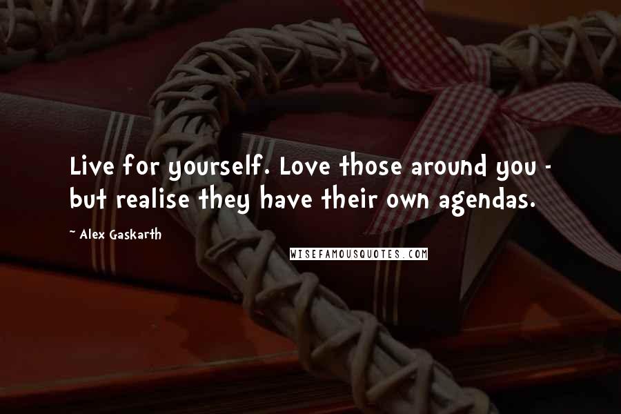 Alex Gaskarth Quotes: Live for yourself. Love those around you - but realise they have their own agendas.