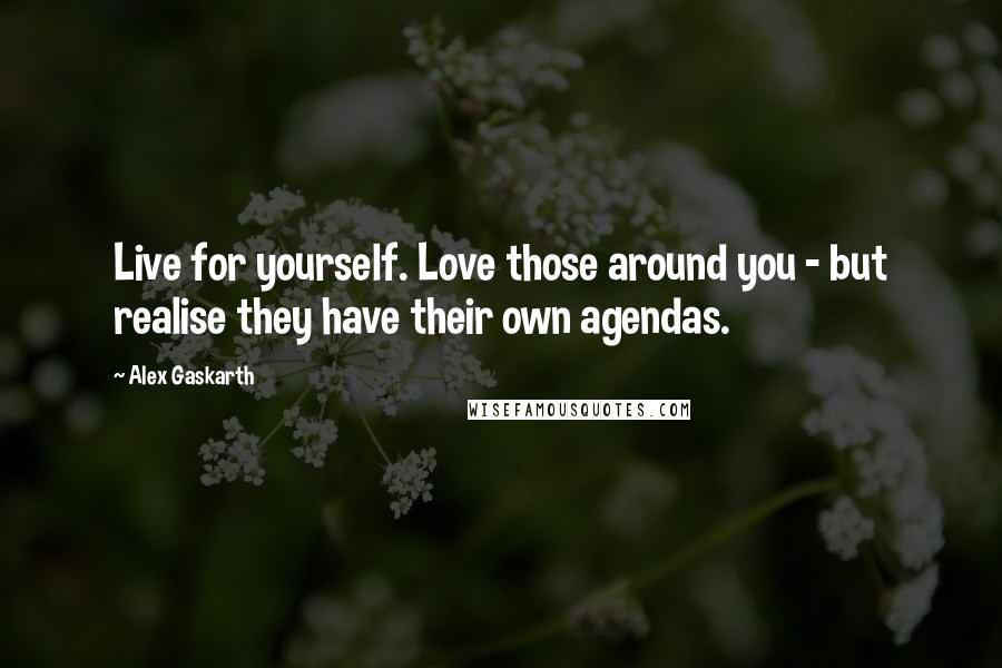 Alex Gaskarth Quotes: Live for yourself. Love those around you - but realise they have their own agendas.