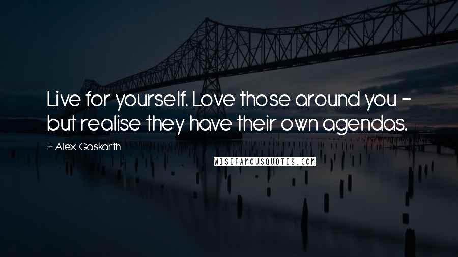 Alex Gaskarth Quotes: Live for yourself. Love those around you - but realise they have their own agendas.