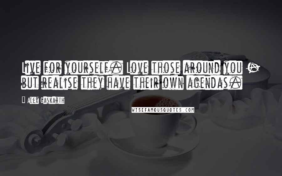 Alex Gaskarth Quotes: Live for yourself. Love those around you - but realise they have their own agendas.