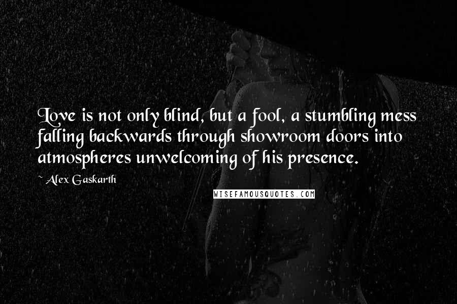 Alex Gaskarth Quotes: Love is not only blind, but a fool, a stumbling mess falling backwards through showroom doors into atmospheres unwelcoming of his presence.