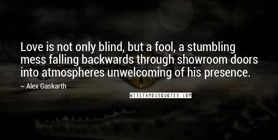 Alex Gaskarth Quotes: Love is not only blind, but a fool, a stumbling mess falling backwards through showroom doors into atmospheres unwelcoming of his presence.