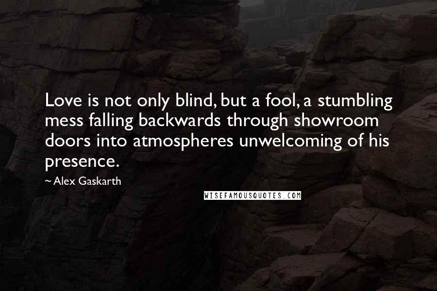 Alex Gaskarth Quotes: Love is not only blind, but a fool, a stumbling mess falling backwards through showroom doors into atmospheres unwelcoming of his presence.