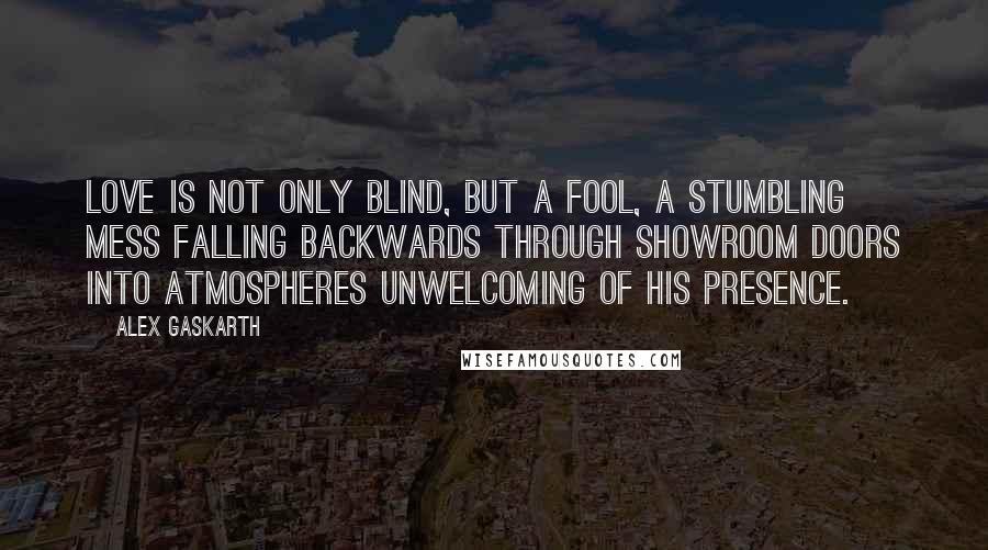 Alex Gaskarth Quotes: Love is not only blind, but a fool, a stumbling mess falling backwards through showroom doors into atmospheres unwelcoming of his presence.