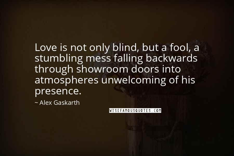 Alex Gaskarth Quotes: Love is not only blind, but a fool, a stumbling mess falling backwards through showroom doors into atmospheres unwelcoming of his presence.