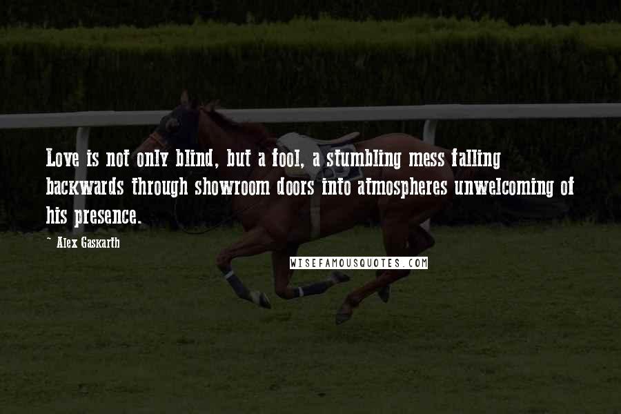 Alex Gaskarth Quotes: Love is not only blind, but a fool, a stumbling mess falling backwards through showroom doors into atmospheres unwelcoming of his presence.