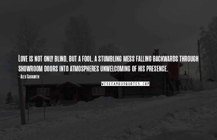 Alex Gaskarth Quotes: Love is not only blind, but a fool, a stumbling mess falling backwards through showroom doors into atmospheres unwelcoming of his presence.